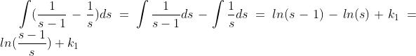 \int (\frac{1}{s-1}-\frac{1}{s})ds= \int \frac{1}{s-1}ds-\int \frac{1}{s}ds=ln(s-1)-ln(s) +k_{1}=ln(\frac{s-1}{s})+k_{1}
